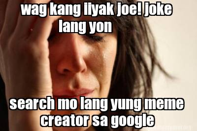 Meme Creator Funny Wag Kang Iiyak Joe Joke Search Mo Lang Yung Meme Creator Sa Google Lang