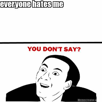 Meme Creator - Funny everyone hates me Meme Generator at MemeCreator.org!