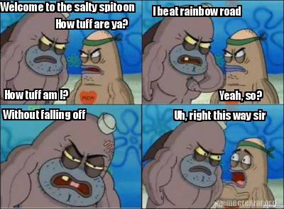 Meme Creator Funny Welcome To The Salty Spitoon How Tuff Are Ya How Tuff Am I I Beat Rainbow Road Meme Generator At Memecreator Org