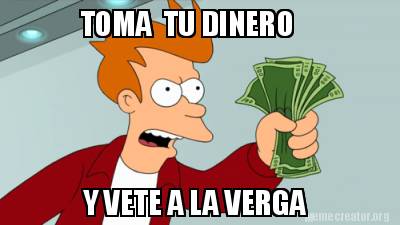 Meme Creator - Funny TOMA TU DINERO Y VETE A LA VERGA Meme Generator at ...