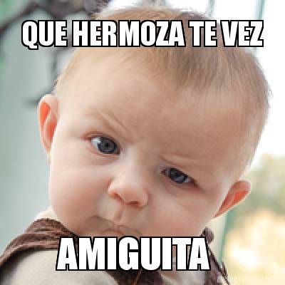 Meme Creator Funny Que Hermoza Te Vez Amiguita Meme Generator At