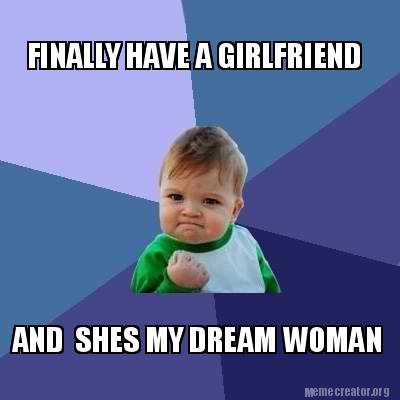 Meme Creator - Funny FINALLY HAVE A GIRLFRIEND AND SHES MY DREAM WOMAN ...