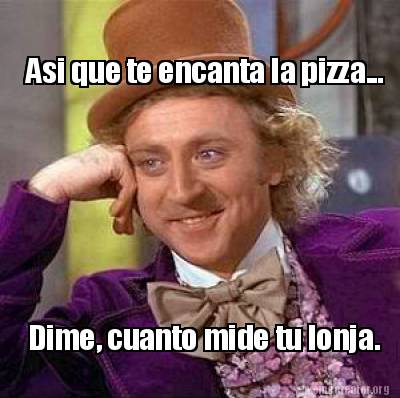 Meme Creator Funny Asi Que Te Encanta La Pizza Dime Cuanto Mide Tu Lonja Meme Generator