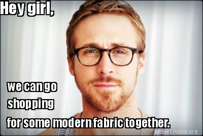 Meme Creator - Hey girl, we can go shopping for some modern fabric ...