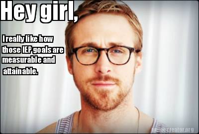 Meme Creator - Hey girl, I really like how those IEP goals are ...