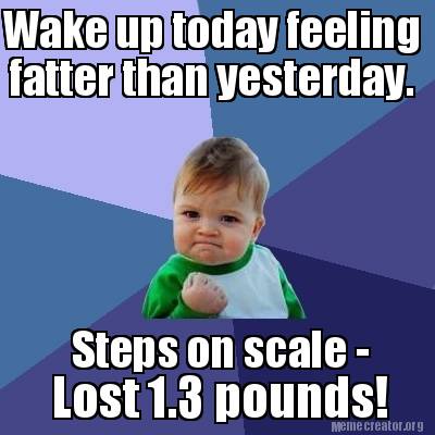 Meme Creator - Funny Wake up today feeling fatter than yesterday. Steps ...