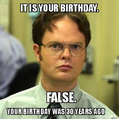 Meme Creator - Funny IT IS YOUR BIRTHDAY. FALSE. YOUR BIRTHDAY WAS 30 ...