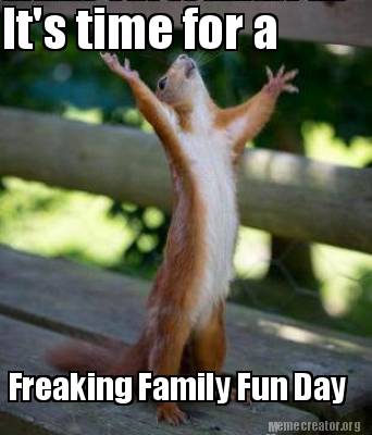 Meme Creator Funny It S Time For A Freaking Family Fun Day Meme Generator At Memecreator Org