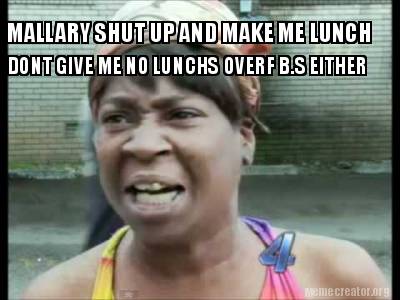 Meme Creator - MALLARY SHUT UP AND MAKE ME LUNCH DONT GIVE ME NO LUNCHS ...