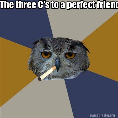 Meme Creator Funny The Three C S To A Perfect Friendship Coffee Cigarettes And Candy Crush Meme Generator At Memecreator Org