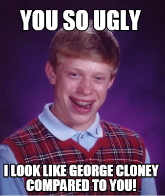 Meme Creator - Funny You So Ugly I Look like George Cloney compared to ...