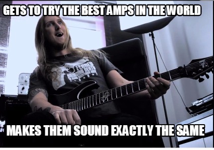 Meme Creator - Funny Gets to try the best amps in the world Makes them ...