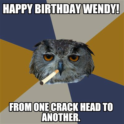 Meme Creator - Funny Happy Birthday Wendy! From one crack head to ...