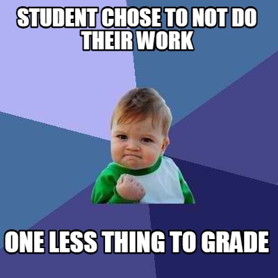 Meme Creator - Funny student chose to not do their work one less thing ...