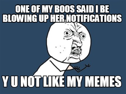 Meme Creator Funny One Of My Boos Said I Be Blowing Up Her Notifications Y U Not Like My Memes