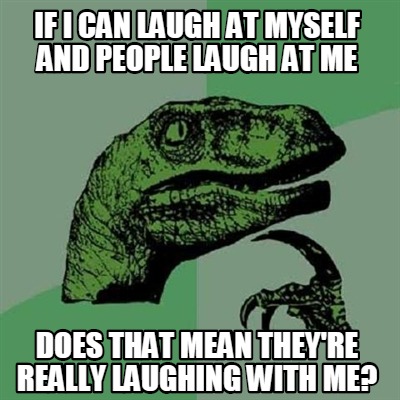 Meme Creator - If I can laugh at myself and people laugh at me Does ...