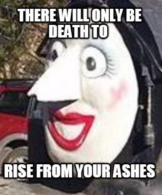 Meme Creator Funny There Will Only Be Death To Rise From Your Ashes Meme Generator At Memecreator Org