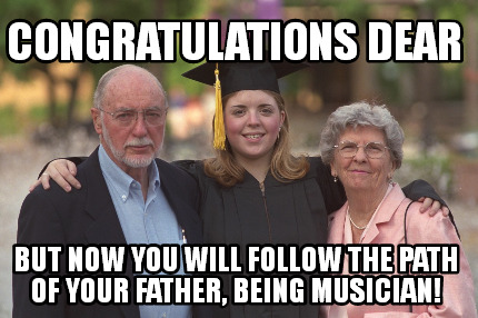 congratulations-dear-but-now-you-will-follow-the-path-of-your-father-being-music