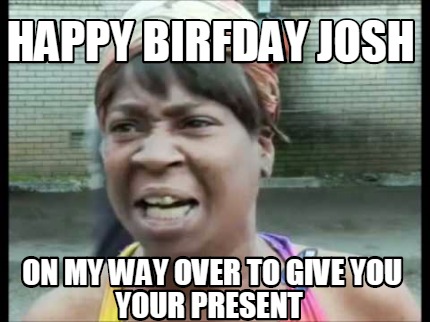 Meme Creator - Funny Happy Birfday Josh on my way over to give you your ...