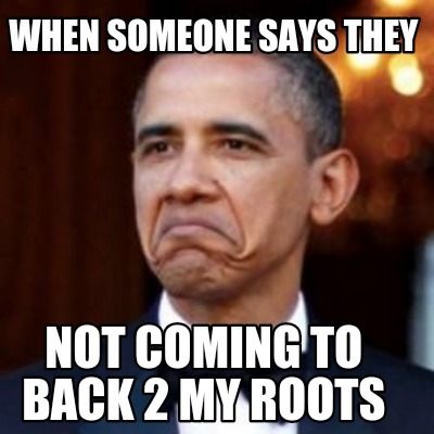 Meme Creator Funny When Someone Says They Not Coming To Back 2 My Roots Meme Generator At Memecreator Org
