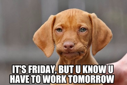 Meme Creator Funny It S Friday But U Know U Have To Work Tomorrow Meme Generator At Memecreator Org