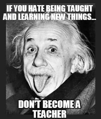 if-you-hate-being-taught-and-learning-new-things...-dont-become-a-teacher