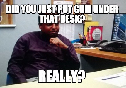 did-you-just-put-gum-under-that-desk-really