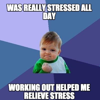 Meme Creator - Funny WAS REALLY STRESSED ALL DAY Working out helped me ...