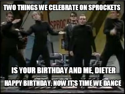 two-things-we-celebrate-on-sprockets-is-your-birthday-and-me-dieter-happy-birthd