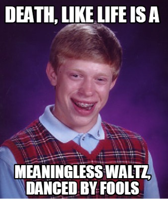 Meme Creator - Funny Death, like life is a meaningless waltz, danced by ...