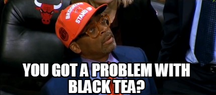 you-got-a-problem-with-black-tea
