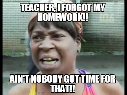 homework ain't nobody got time for that