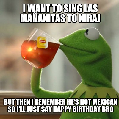 Meme Creator Funny I Want To Sing Las Mananitas To Niraj But Then I Remember He S Not Mexican So I Meme Generator At Memecreator Org