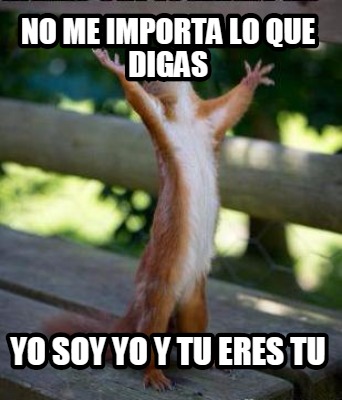 Meme Creator Funny No Me Importa Lo Que Digas Yo Soy Yo Y Tu Eres Tu Meme Generator At