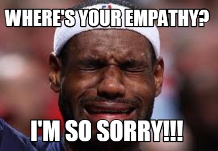 Meme Creator - Funny where's your empathy? I'M SO SORRY!!! Meme ...