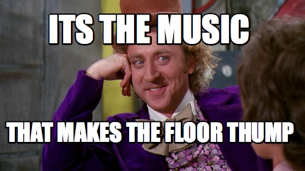 Meme Creator - Funny its the music that makes the floor thump Meme ...