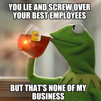 Meme Creator - Funny You lie and screw over your best employees BUT ...