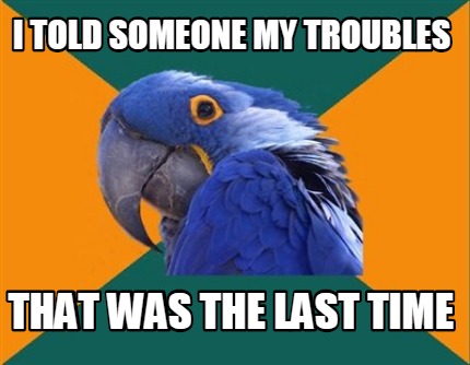 Meme Creator - Funny I told someone my troubles that was the last time ...