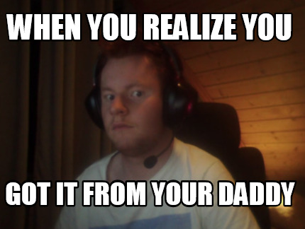 Meme Creator Funny When You Realize You Got It From Your Daddy Meme Generator At Memecreator Org