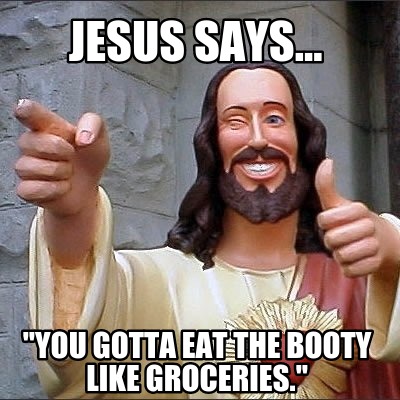 Meme Creator Funny Jesus Says You Gotta Eat The Booty Like