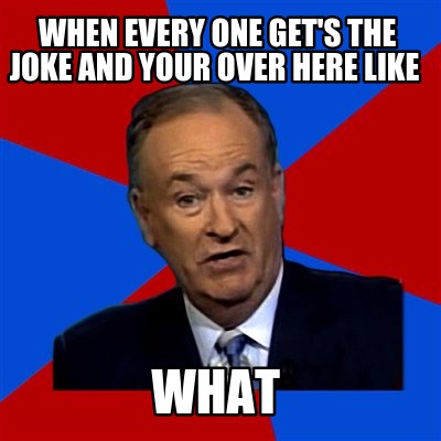 Meme Creator - Funny when every one get's the joke and your over here ...