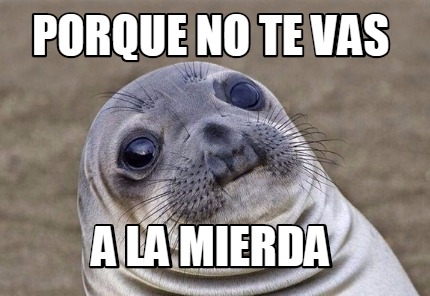 Meme Creator Funny Porque No Te Vas A La Mierda Meme Generator At