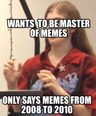 wants-to-be-master-of-memes-only-says-memes-from-2008-to-2010