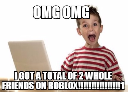 Meme Creator Funny Omg Omg I Got A Total Of 2 Whole Friends On Roblox 1 Meme Generator At Memecreator Org - funny roblox jaws picture roblox