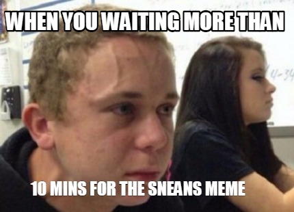 when-you-waiting-more-than-10-mins-for-the-sneans-meme