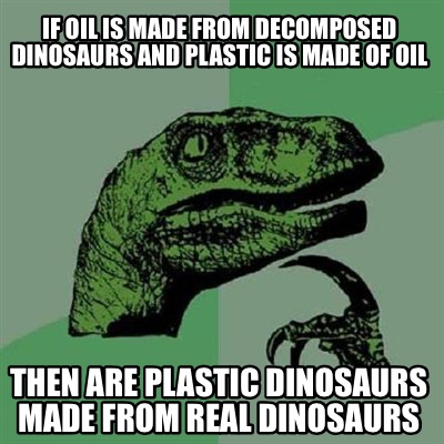 Meme Creator - Funny If oil is made from decomposed dinosaurs and ...