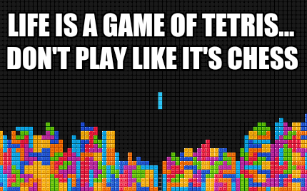 life-is-a-game-of-tetris...-dont-play-like-its-chess