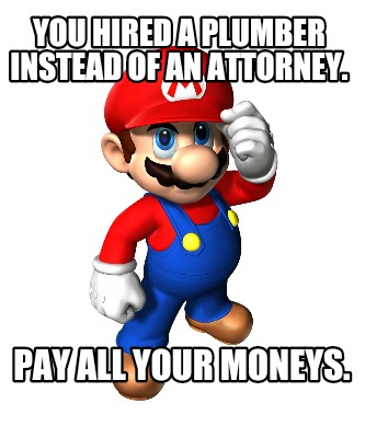 you-hired-a-plumber-instead-of-an-attorney.-pay-all-your-moneys