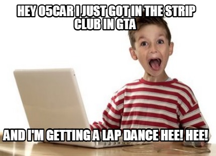 Meme Creator Funny Hey O5car I Just Got In The Strip Club In Gta And I M Getting A Lap Dance Hee Meme Generator At Memecreator Org - strip club roblox