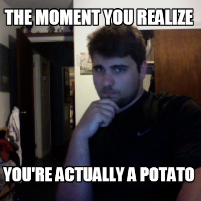 Meme Creator - Funny the moment you realize you're actually a potato ...